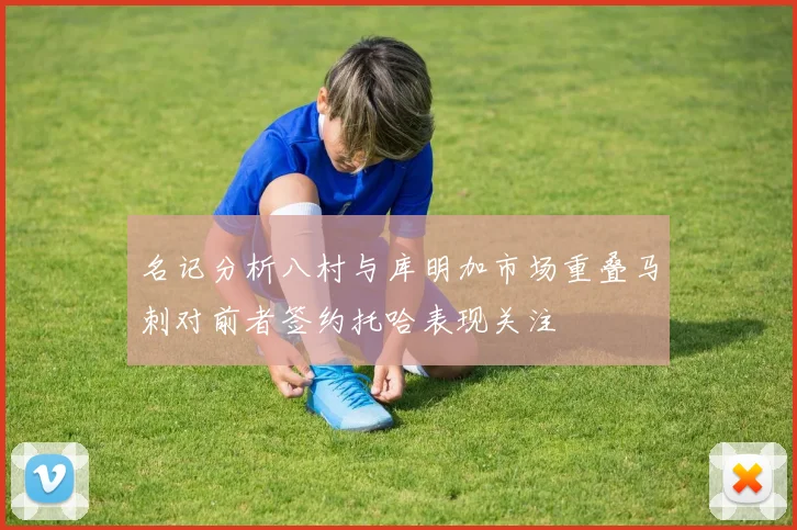 名记分析八村与库明加市场重叠马刺对前者签约托哈表现关注