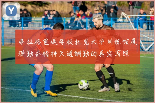 弗拉格重返母校杜克大学训练馆展现勤奋精神天道酬勤的真实写照