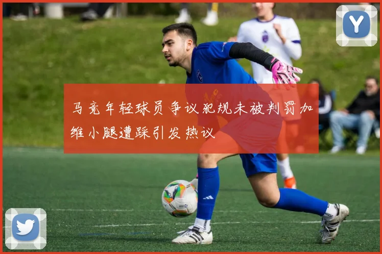 马竞年轻球员争议犯规未被判罚加维小腿遭踩引发热议