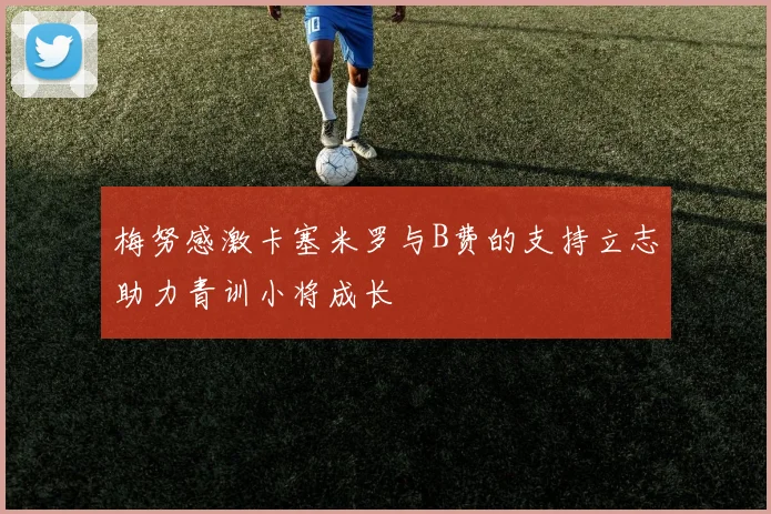 梅努感激卡塞米罗与B费的支持立志助力青训小将成长