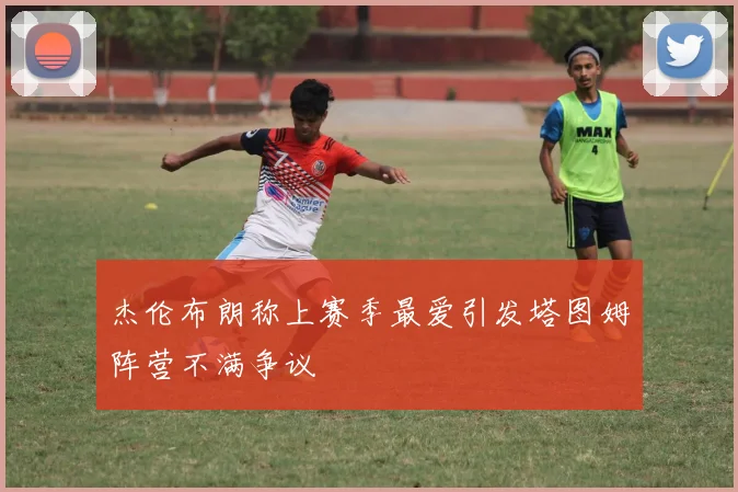杰伦布朗称上赛季最爱引发塔图姆阵营不满争议