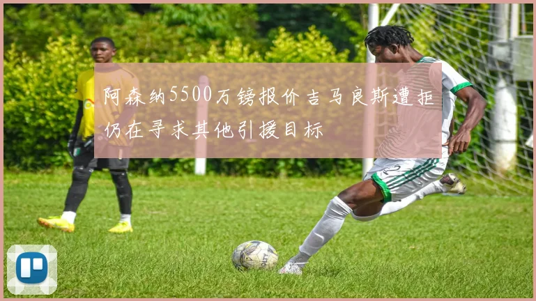 阿森纳5500万镑报价吉马良斯遭拒仍在寻求其他引援目标