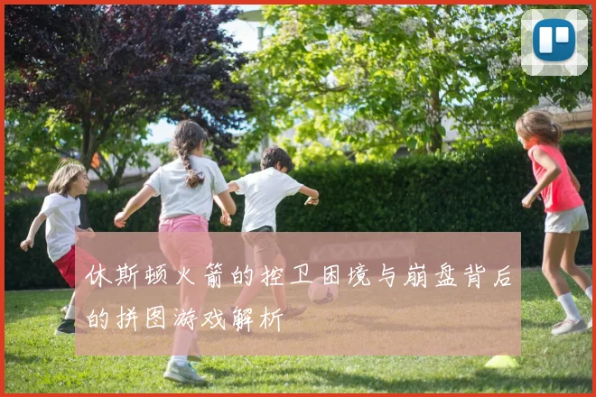 休斯顿火箭的控卫困境与崩盘背后的拼图游戏解析