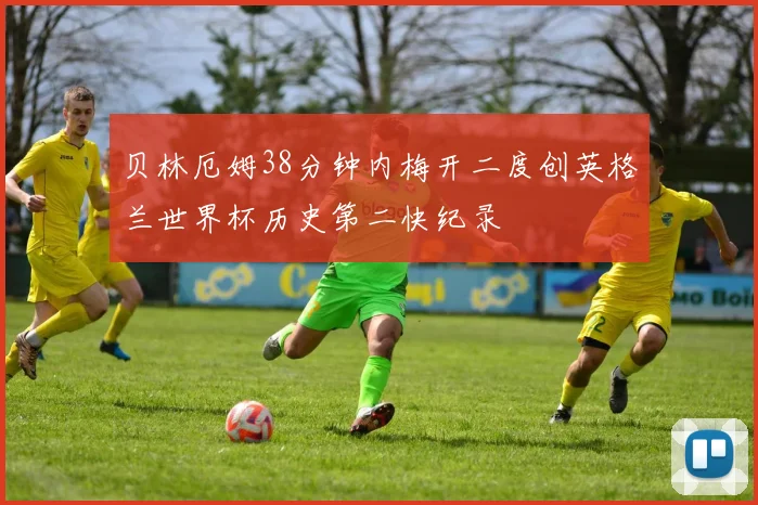 贝林厄姆38分钟内梅开二度创英格兰世界杯历史第二快纪录