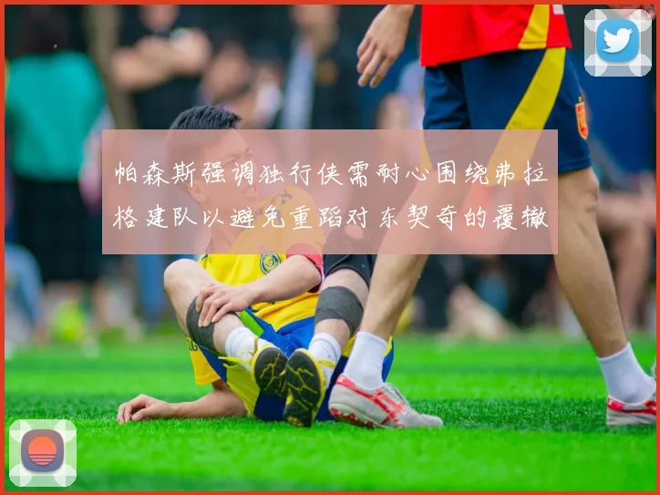 帕森斯强调独行侠需耐心围绕弗拉格建队以避免重蹈对东契奇的覆辙