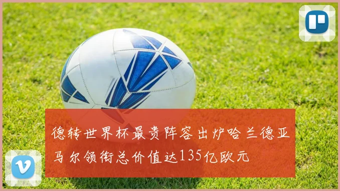 德转世界杯最贵阵容出炉哈兰德亚马尔领衔总价值达135亿欧元