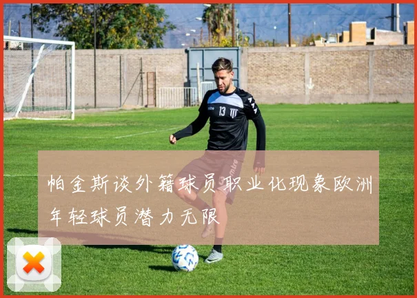 帕金斯谈外籍球员职业化现象欧洲年轻球员潜力无限