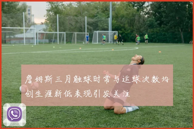 詹姆斯三月触球时常与运球次数均创生涯新低表现引发关注
