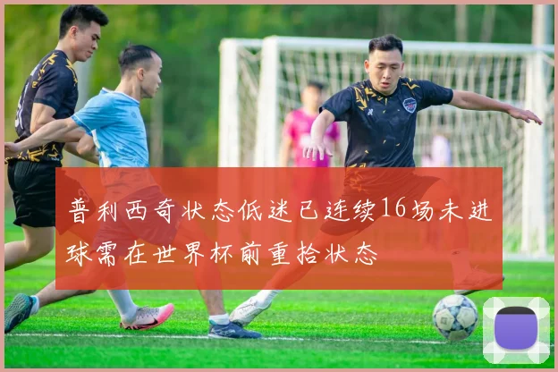 普利西奇状态低迷已连续16场未进球需在世界杯前重拾状态