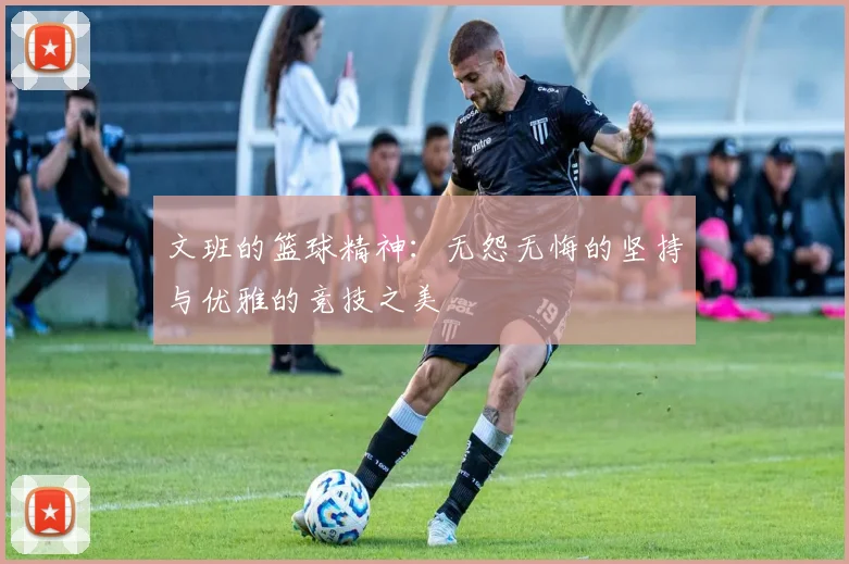 文班的篮球精神：无怨无悔的坚持与优雅的竞技之美