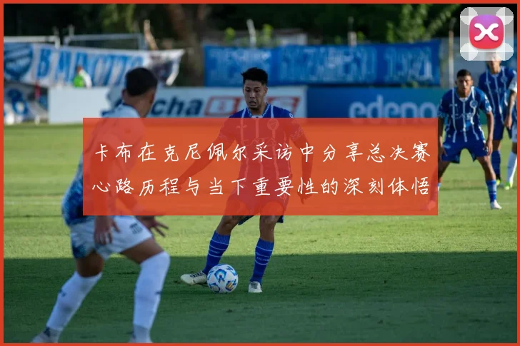 卡布在克尼佩尔采访中分享总决赛心路历程与当下重要性的深刻体悟