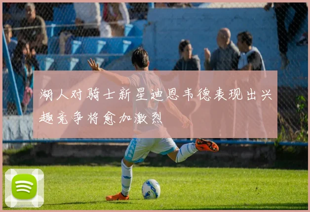 湖人对骑士新星迪恩韦德表现出兴趣竞争将愈加激烈
