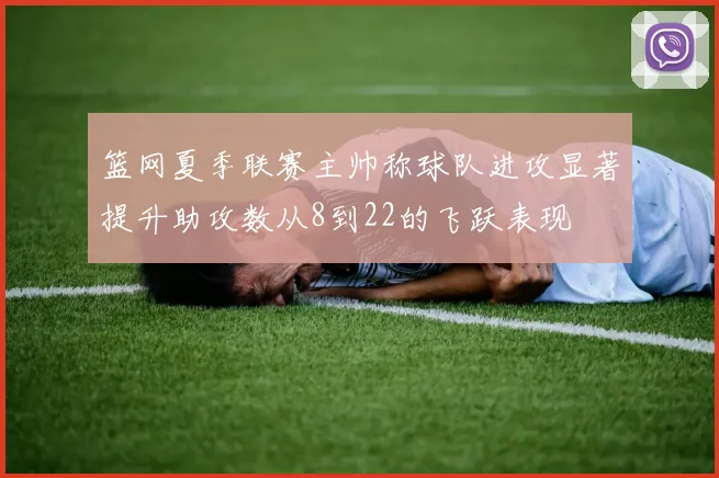 篮网夏季联赛主帅称球队进攻显著提升助攻数从8到22的飞跃表现