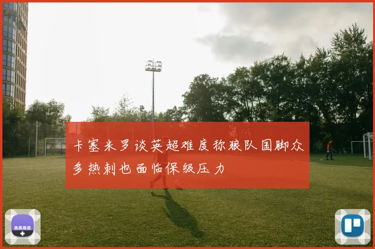卡塞米罗谈英超难度称狼队国脚众多热刺也面临保级压力