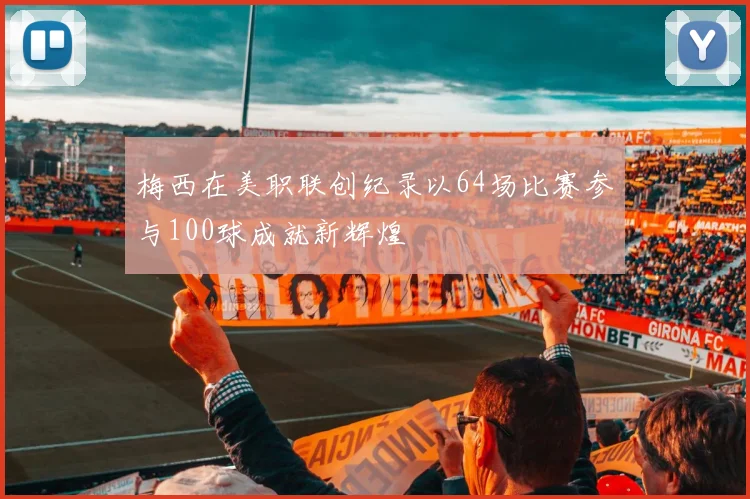 梅西在美职联创纪录以64场比赛参与100球成就新辉煌