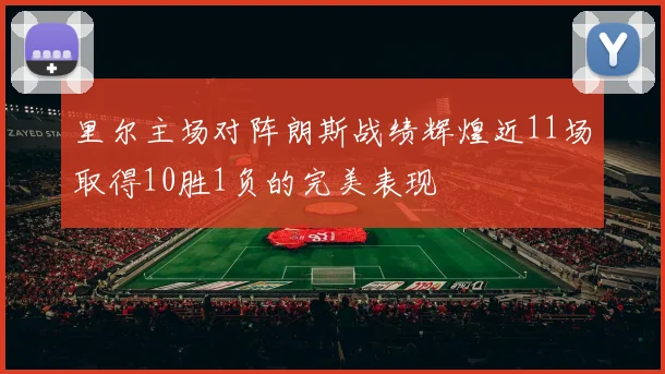 里尔主场对阵朗斯战绩辉煌近11场取得10胜1负的完美表现