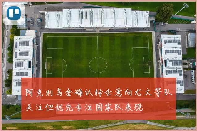 阿克利乌舍确认转会意向尤文等队关注但优先专注国家队表现