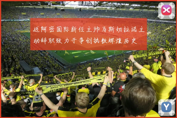 迈阿密国际新任主帅马斯切拉诺主动辞职致力于争创执教辉煌历史