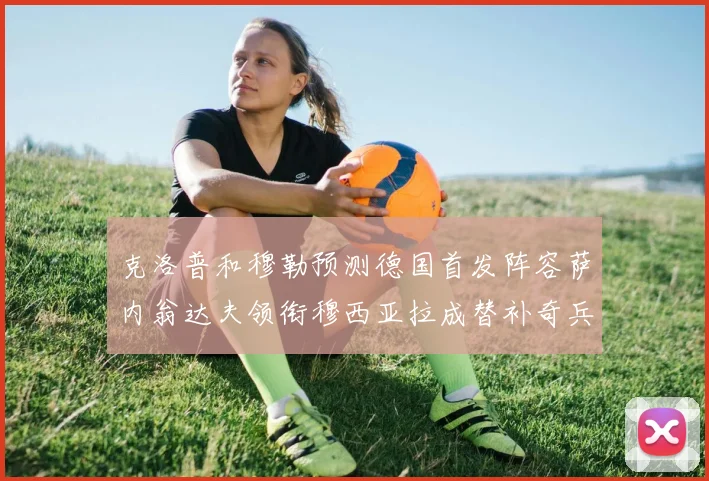 克洛普和穆勒预测德国首发阵容萨内翁达夫领衔穆西亚拉成替补奇兵