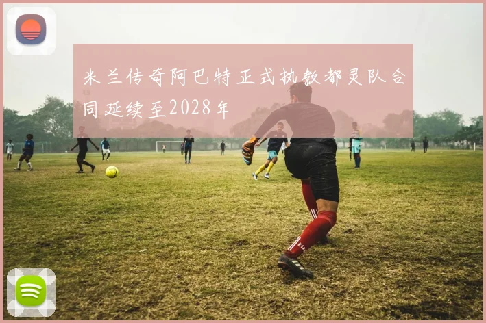 米兰传奇阿巴特正式执教都灵队合同延续至2028年