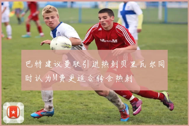 巴特建议曼联引进热刺贝里瓦尔同时认为M费更适合转会热刺