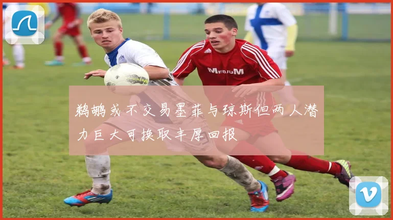 鹈鹕或不交易墨菲与琼斯但两人潜力巨大可换取丰厚回报