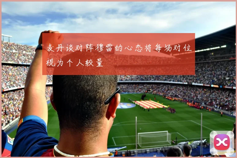麦丹谈对阵穆雷的心态将每场对位视为个人较量