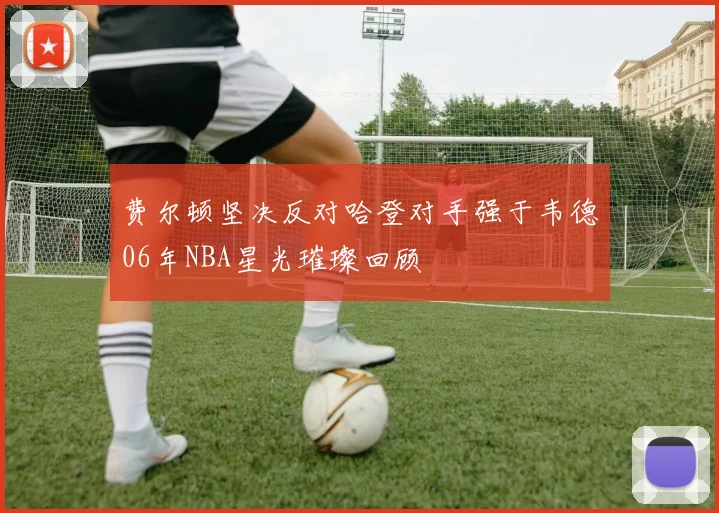 费尔顿坚决反对哈登对手强于韦德06年NBA星光璀璨回顾