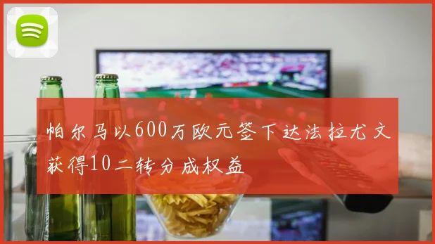 帕尔马以600万欧元签下达法拉尤文获得10二转分成权益