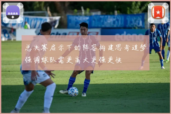 总决赛启示下的阵容构建思考追梦强调球队需更高大更强更快