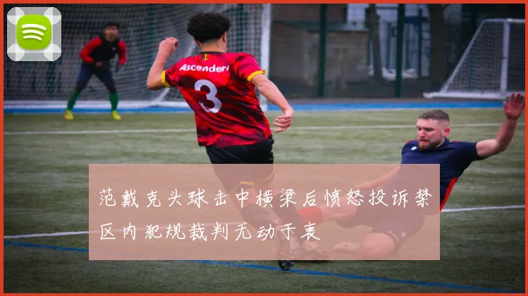 范戴克头球击中横梁后愤怒投诉禁区内犯规裁判无动于衷