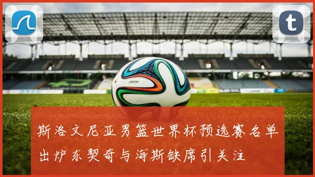 斯洛文尼亚男篮世界杯预选赛名单出炉东契奇与海斯缺席引关注