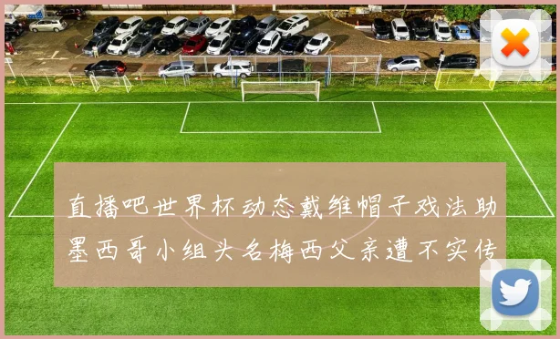 直播吧世界杯动态戴维帽子戏法助墨西哥小组头名梅西父亲遭不实传言困扰