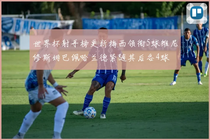 世界杯射手榜更新梅西领衔5球维尼修斯姆巴佩哈兰德紧随其后各4球