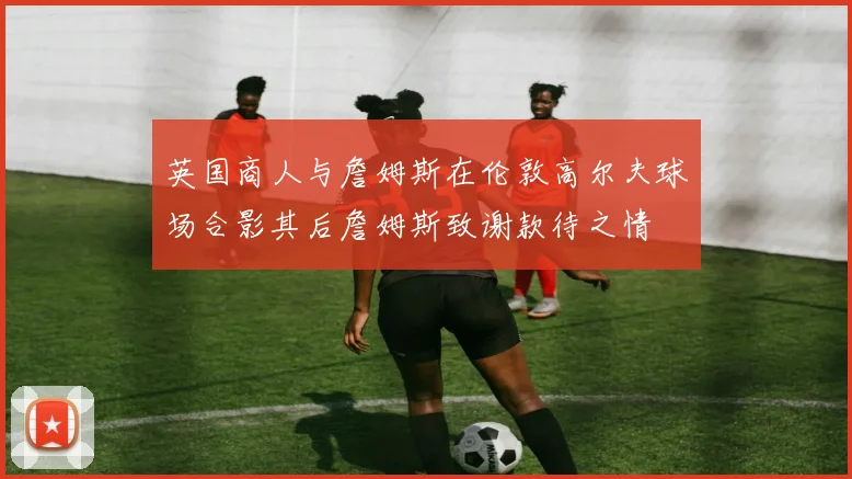 英国商人与詹姆斯在伦敦高尔夫球场合影其后詹姆斯致谢款待之情