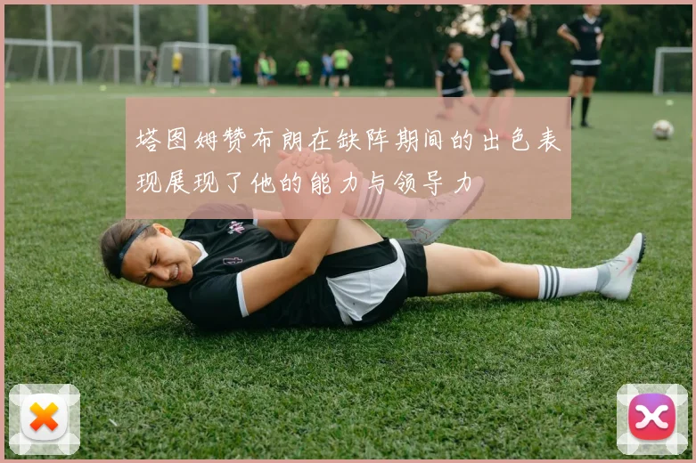 塔图姆赞布朗在缺阵期间的出色表现展现了他的能力与领导力