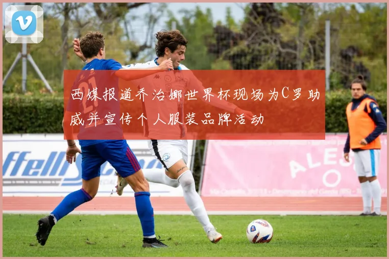 西媒报道乔治娜世界杯现场为C罗助威并宣传个人服装品牌活动