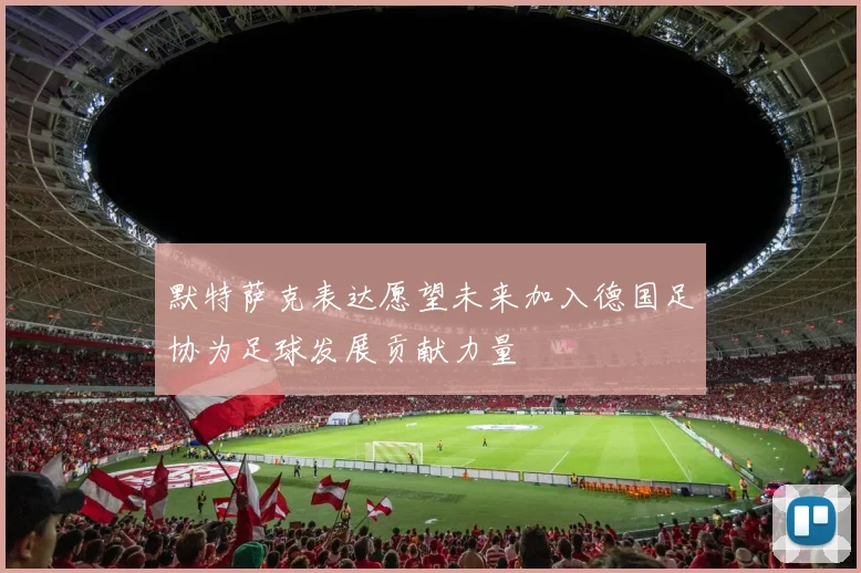 默特萨克表达愿望未来加入德国足协为足球发展贡献力量